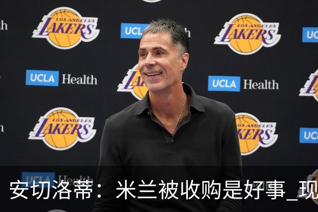 安切洛蒂：米兰被收购是好事 现在不谈回米兰可能